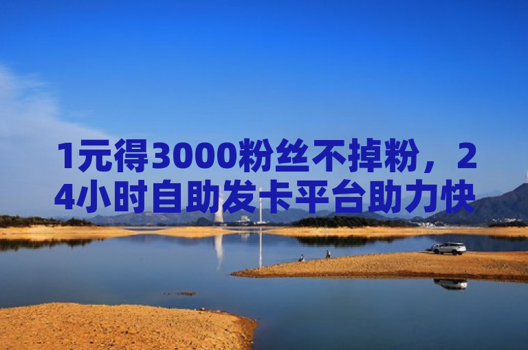 1元得3000粉丝不掉粉，24小时自助发卡平台助力快手快币、抖币充值优惠