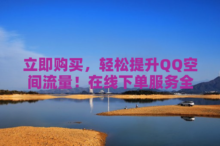 立即购买，轻松提升QQ空间流量！在线下单服务全新上线