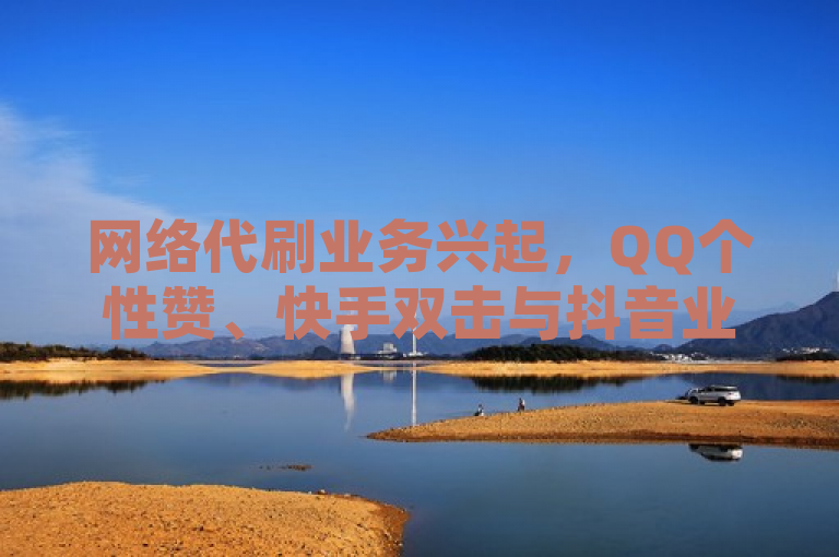 网络代刷业务兴起，QQ个性赞、快手双击与抖音业务自助下单平台24小时服务
