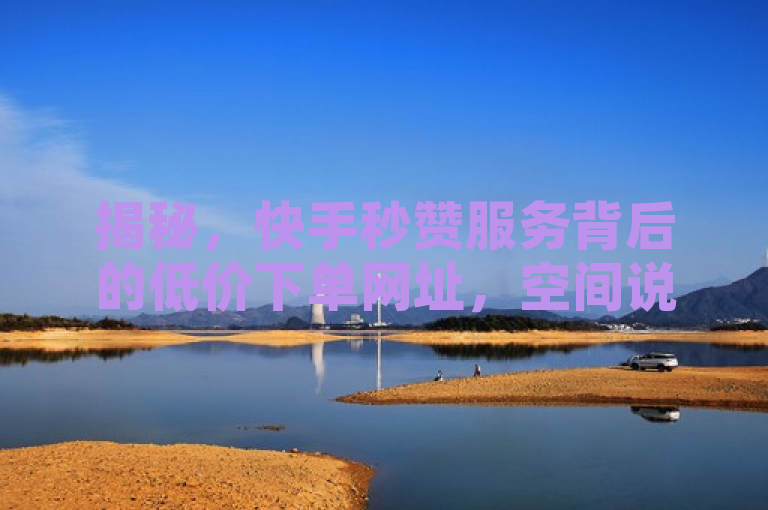 揭秘，快手秒赞服务背后的低价下单网址，空间说说赞领取内幕曝光
