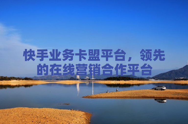 快手业务卡盟平台，领先的在线营销合作平台