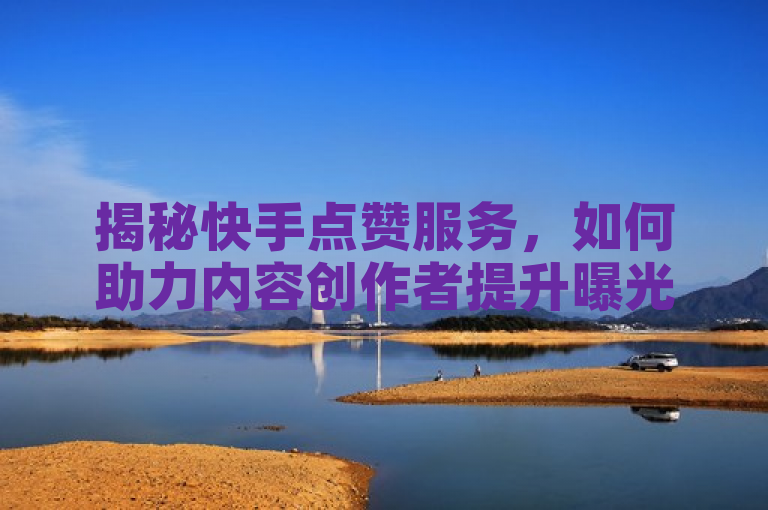 揭秘快手点赞服务，如何助力内容创作者提升曝光量，突出了快手点赞服务对于内容创作者在提升作品曝光量方面的积极作用，同时使用了揭秘一词吸引读者兴趣，想要了解具体的方法与策略。