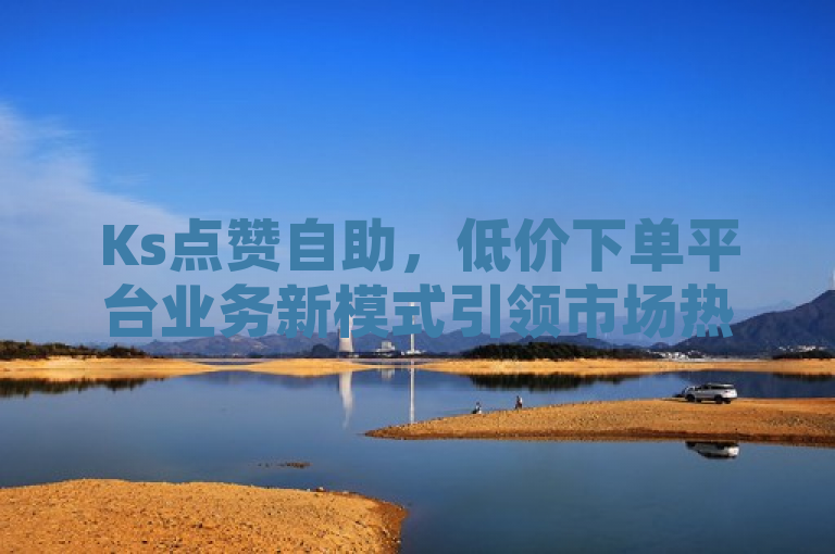 Ks点赞自助，低价下单平台业务新模式引领市场热潮，简洁明了地概括了你提供的内容，突出了Ks点赞自助这一平台，强调了其低价下单的特点，以及它在业务模式上的创新性。同时，通过引领市场热潮这一表述，暗示了该平台可能正在市场上产生积极的影响或受到广泛关注。