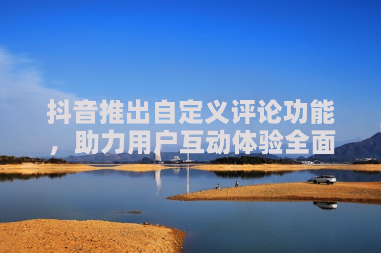抖音推出自定义评论功能，助力用户互动体验全面升级