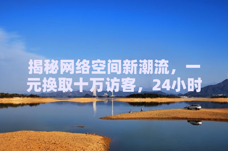 揭秘网络空间新潮流，一元换取十万访客，24小时自助下单服务引领市场最低价，概括了您提供的内容包括一元10万空间访客、24小时自助下单全网最低价以及ks独家揭秘再战。希望对您有帮助。