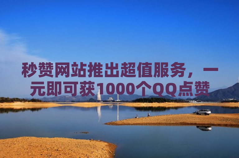 秒赞网站推出超值服务，一元即可获1000个QQ点赞，小红书业务同步上线