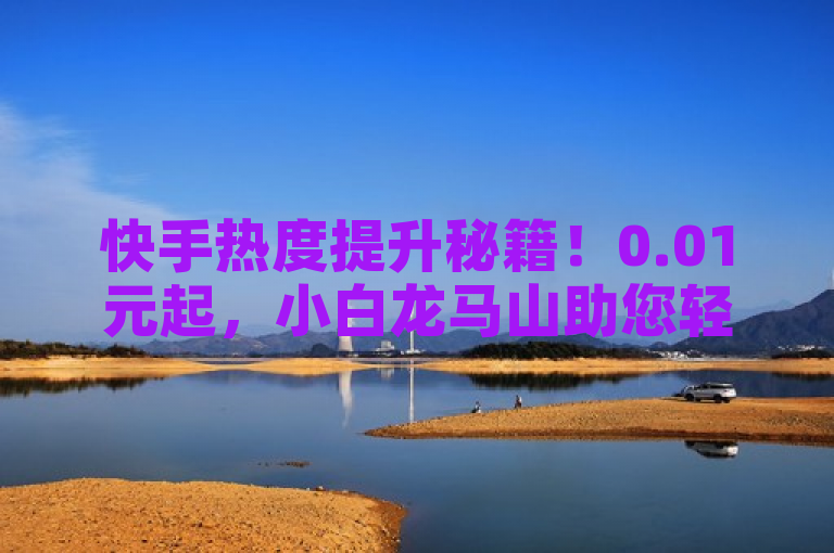 快手热度提升秘籍！0.01元起，小白龙马山助您轻松上热搜，简洁明了，突出了快手买热度网站的核心卖点——价格低廉（0.01元起），同时通过小白龙马山有限责任公司增加了可信度和专业性。此外，使用秘籍一词增添了吸引力和神秘感，而轻松上热搜则直接表达了服务的效果，吸引希望提高快手热度的用户点击了解详情。
