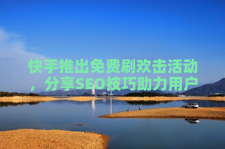 快手推出免费刷欢击活动，分享SEO技巧助力用户增长