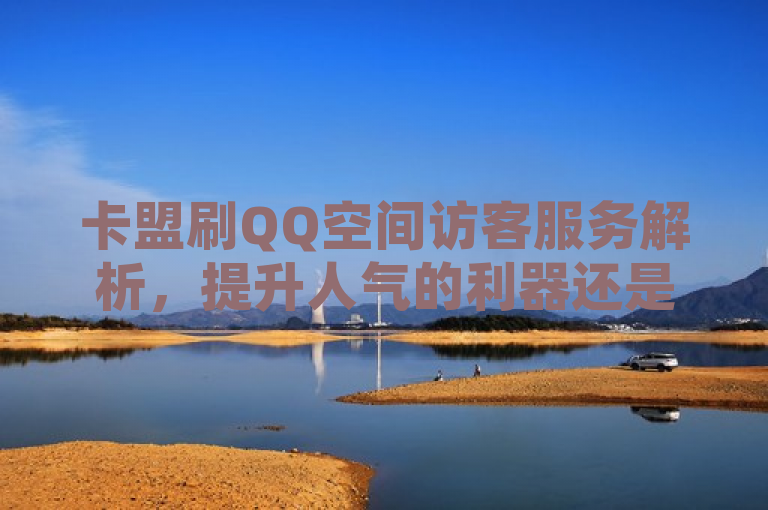 卡盟刷QQ空间访客服务解析，提升人气的利器还是潜在风险？