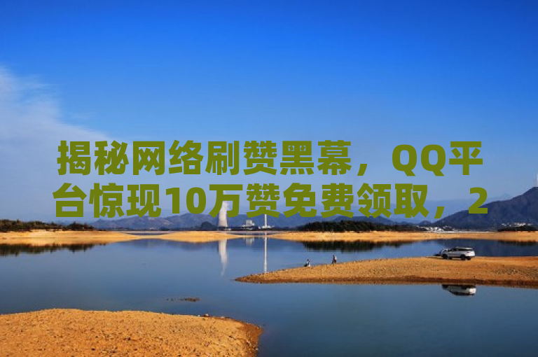 揭秘网络刷赞黑幕，QQ平台惊现10万赞免费领取，24小时自动下单服务引争议