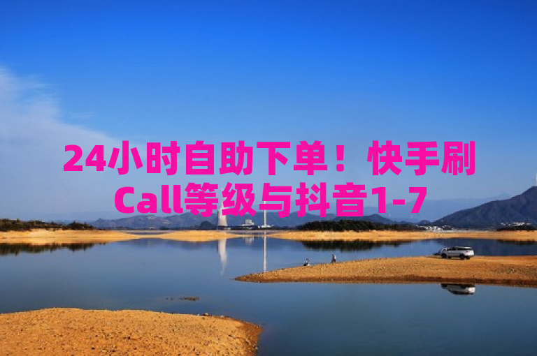 24小时自助下单！快手刷Call等级与抖音1-75级价目表2024发布