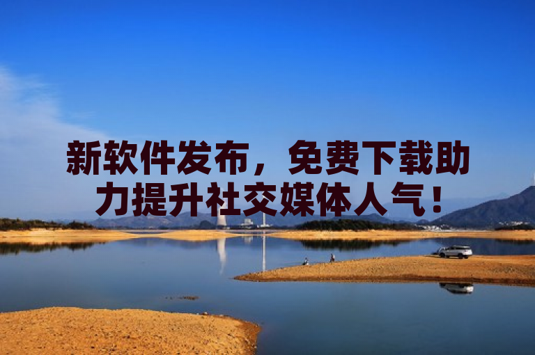 新软件发布，免费下载助力提升社交媒体人气！