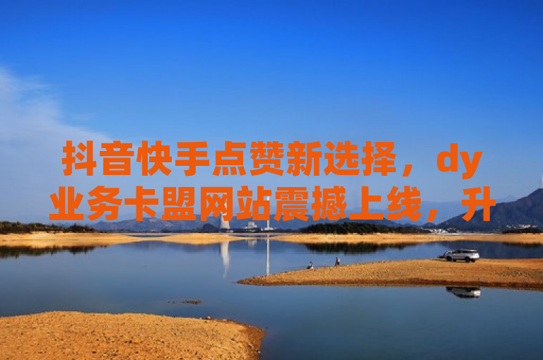 抖音快手点赞新选择，dy业务卡盟网站震撼上线，升级服务低价来袭！，突出了dy业务卡盟网站的上线，同时强调了其提供的抖音和快手点赞服务的升级与低价优势，吸引了用户的注意并提供了足够的信息。