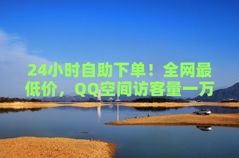 24小时自助下单！全网最低价，QQ空间访客量一万一元