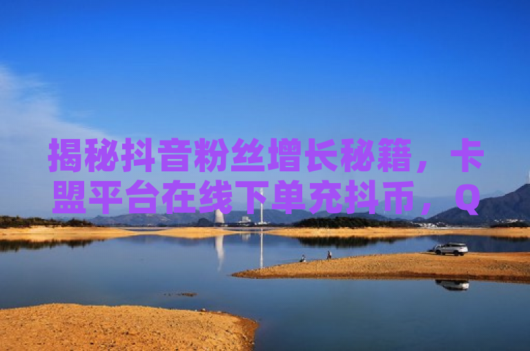 揭秘抖音粉丝增长秘籍，卡盟平台在线下单充抖币，QQ业务自助商城助你轻松成网红！，结合了您提供的关键词，旨在吸引那些想要快速增加抖音粉丝的用户。通过强调超级低价业务平台，突出了成本效益，而QQ业务自助商城则提供了一种便捷性，使得整个服务看起来更加吸引人。