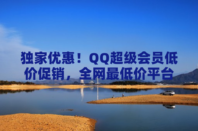 独家优惠！QQ超级会员低价促销，全网最低价平台引爆抢购热潮