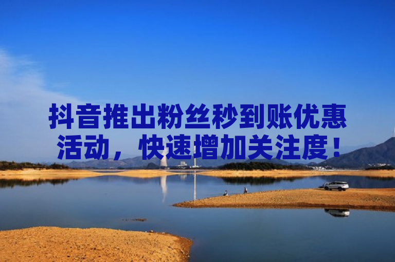 抖音推出粉丝秒到账优惠活动，快速增加关注度！