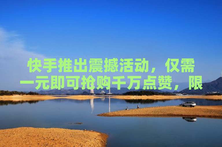 快手推出震撼活动，仅需一元即可抢购千万点赞，限时福利引发用户热议！