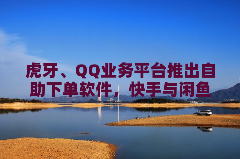 虎牙、QQ业务平台推出自助下单软件，快手与闲鱼卡盟实现超低价自助服务，热血重燃！，简洁明了地概括了新闻的核心内容，即虎牙和QQ业务平台推出了自助下单软件，同时快手与闲鱼卡盟也实现了超低价的自助服务。标题中使用了热血重燃这样的表述，旨在吸引读者的注意力，并传达出这些新功能或服务的推出为用户带来了新的激情和便利。