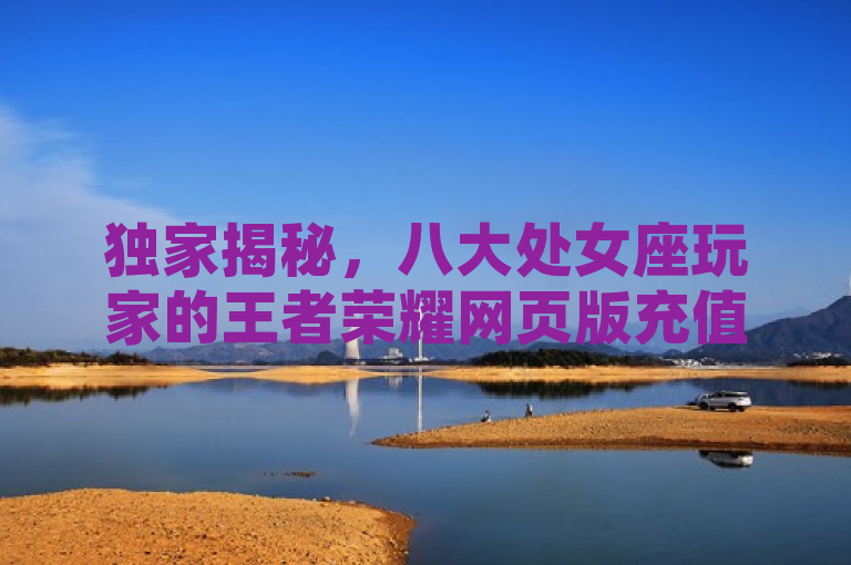 独家揭秘，八大处女座玩家的王者荣耀网页版充值秘籍，打造极致英雄联盟体验！，利用了独家揭秘来吸引读者的好奇心，同时突出了目标群体——八大处女座玩家，这样的特定描述可以吸引具有相同星座特征的玩家注意。此外，充值秘籍和极致英雄联盟体验强调了文章内容的实用性和游戏体验的提升，这对于游戏玩家来说是非常具有吸引力的点。