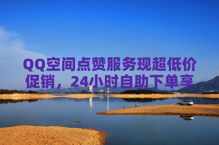 QQ空间点赞服务现超低价促销，24小时自助下单享全网最低价