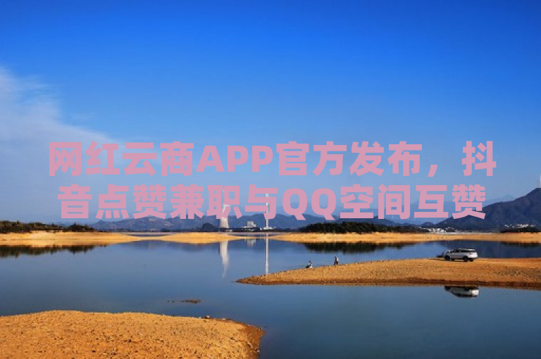 网红云商APP官方发布，抖音点赞兼职与QQ空间互赞免费领取活动启动