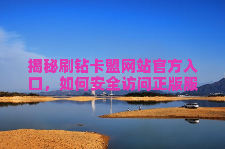 揭秘刷钻卡盟网站官方入口，如何安全访问正版服务？