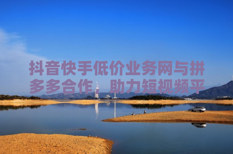 抖音快手低价业务网与拼多多合作，助力短视频平台播放量与真人点赞增长，简洁明了地概括了你提供的内容，即抖音和快手这两个短视频平台通过低价业务网以及拼多多的助力来提升视频播放量和获得真人点赞。希望这能满足你的需求！