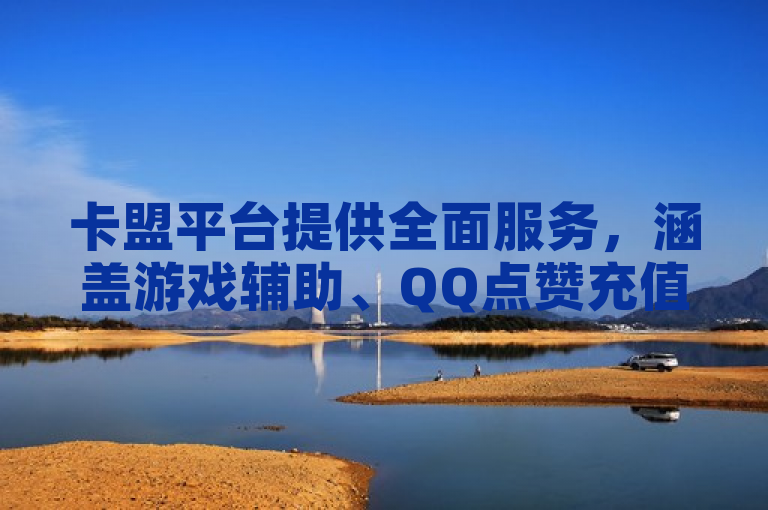 卡盟平台提供全面服务，涵盖游戏辅助、QQ点赞充值及抖音业务支持