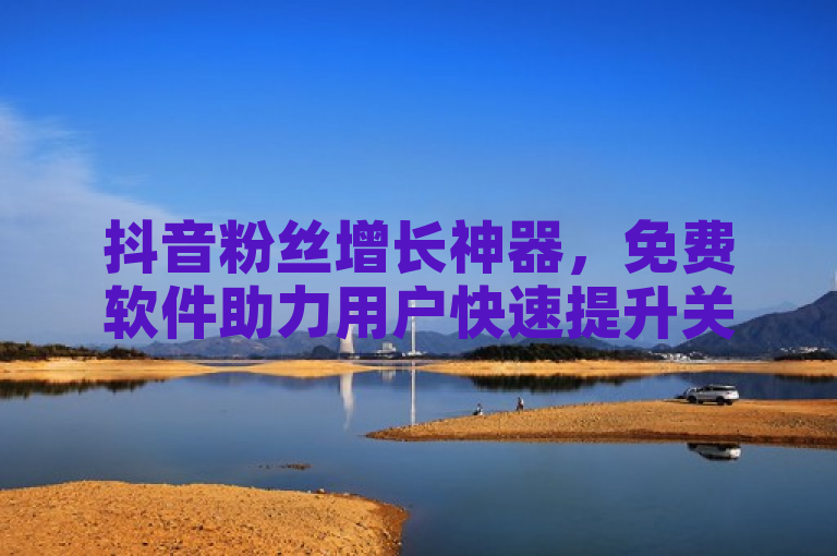 抖音粉丝增长神器，免费软件助力用户快速提升关注度