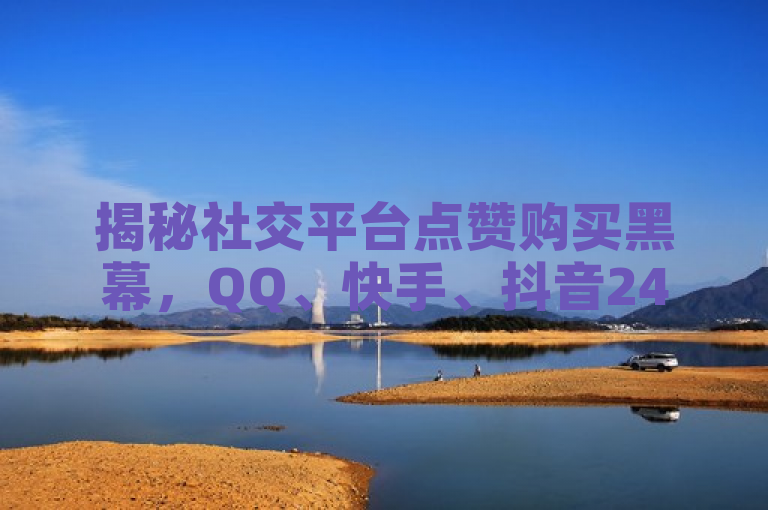 揭秘社交平台点赞购买黑幕，QQ、快手、抖音24小时自助下单平台大曝光