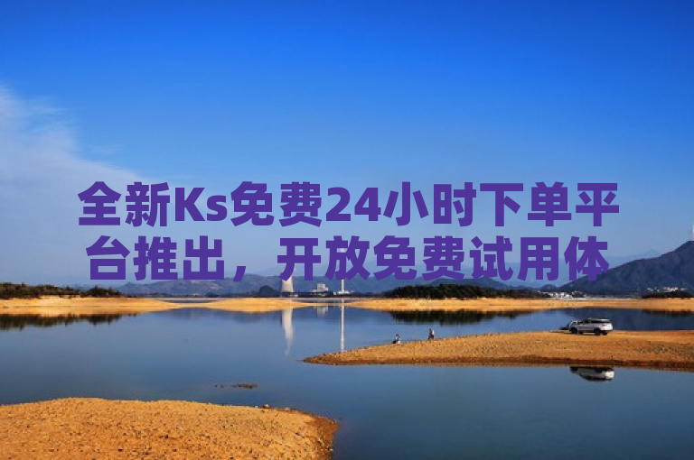 全新Ks免费24小时下单平台推出，开放免费试用体验