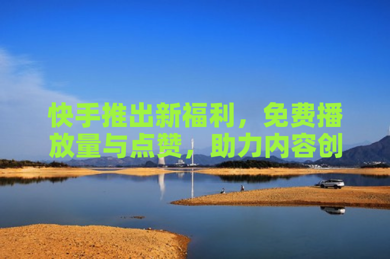 快手推出新福利，免费播放量与点赞，助力内容创作者成长