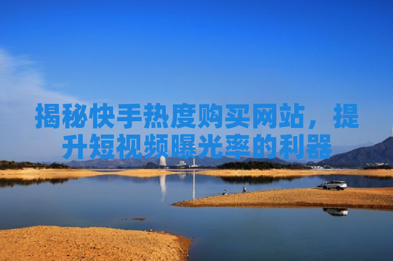 揭秘快手热度购买网站，提升短视频曝光率的利器