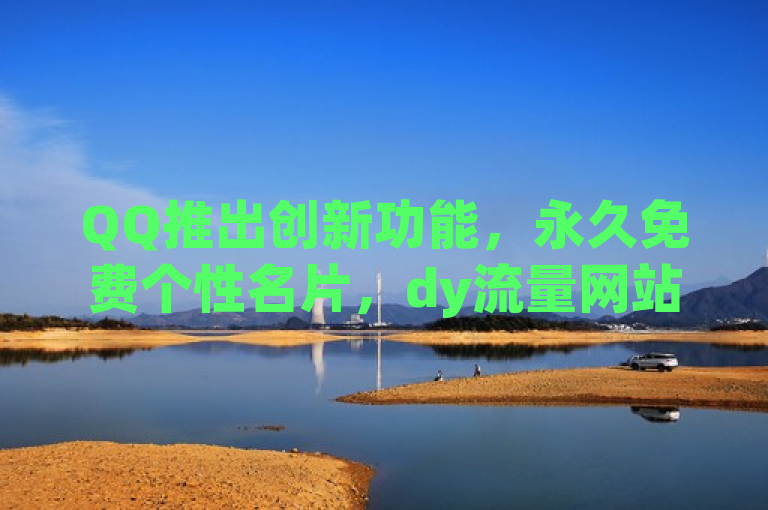 QQ推出创新功能，永久免费个性名片，dy流量网站独家上线，旨在吸引读者注意，突出了QQ新推出的永久免费个性名片功能，并强调这一功能是在dy流量网站上独家上线的。这样的标题能够激发用户的好奇心，吸引他们点击了解更多详情。