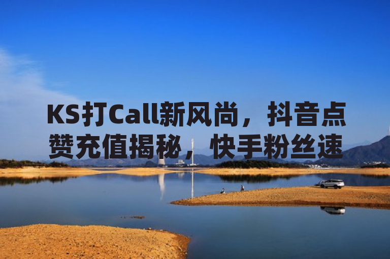 KS打Call新风尚，抖音点赞充值揭秘，快手粉丝速增秘籍与Dy攒24小时服务探索，融合了您提供的所有关键词和短语，旨在吸引对社交媒体推广感兴趣的读者。请注意，该标题是基于您提供的创意构思的，可能并不反映任何真实存在的服务或产品。在使用或发布此类信息时，请确保遵守相关法律法规和平台政策。