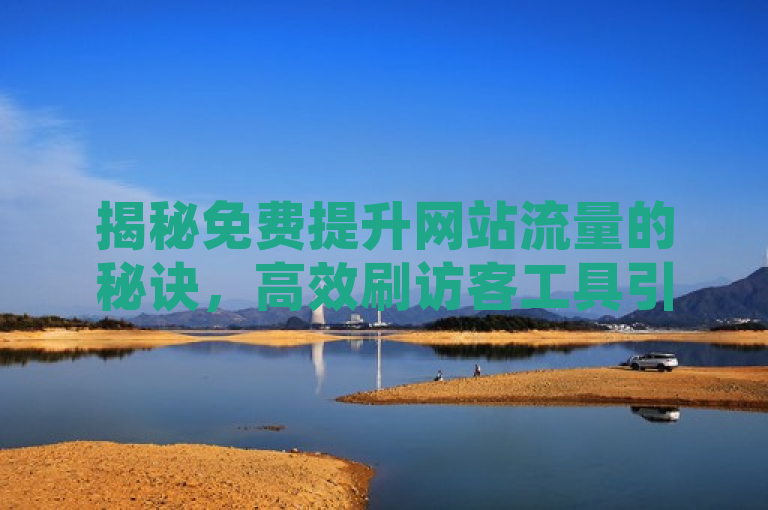 揭秘免费提升网站流量的秘诀，高效刷访客工具引关注