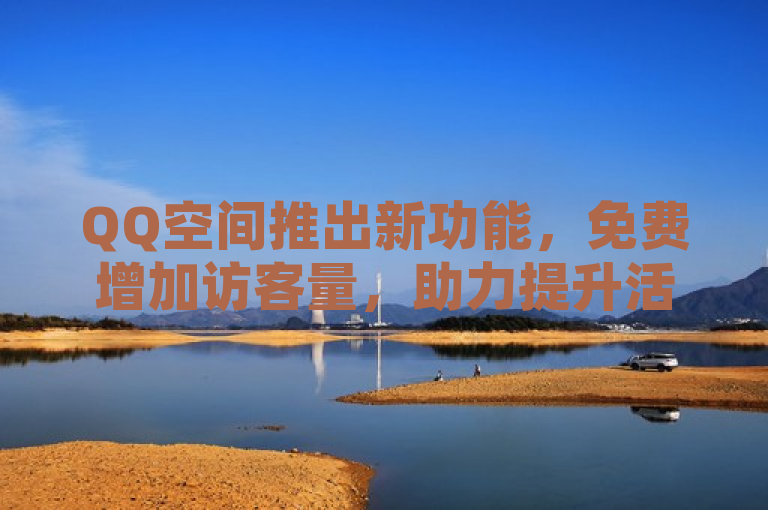 QQ空间推出新功能，免费增加访客量，助力提升活跃用户数