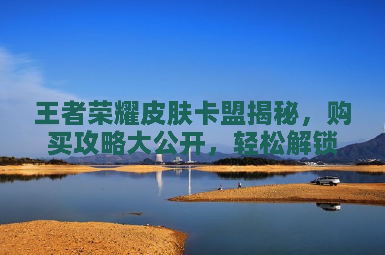 王者荣耀皮肤卡盟揭秘，购买攻略大公开，轻松解锁心仪皮肤！