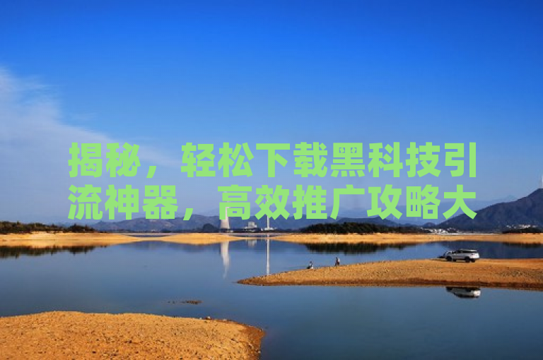 揭秘，轻松下载黑科技引流神器，高效推广攻略大公开！