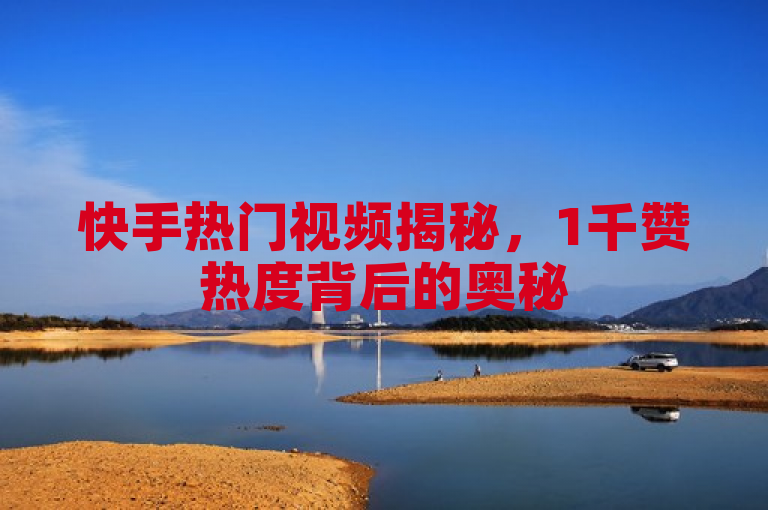 快手热门视频揭秘,1千赞热度背后的奥秘