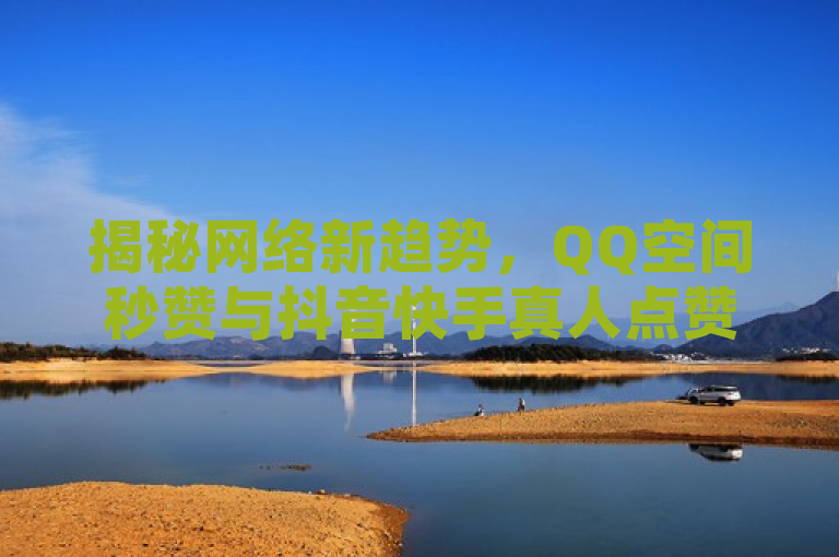 揭秘网络新趋势，QQ空间秒赞与抖音快手真人点赞服务，全天候在线助力社交互动