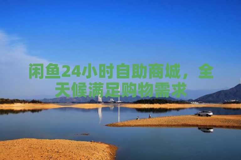 闲鱼24小时自助商城，全天候满足购物需求