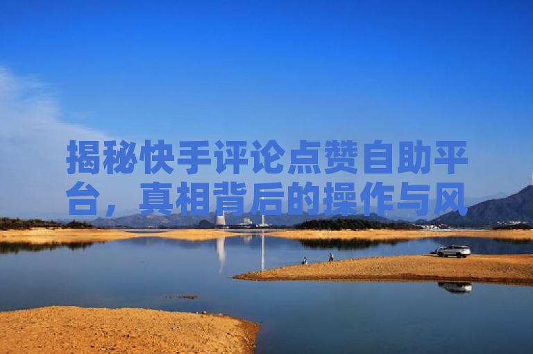 揭秘快手评论点赞自助平台，真相背后的操作与风险