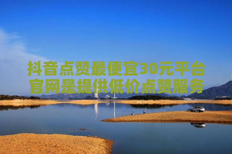 抖音点赞最便宜30元平台官网是提供低价点赞服务的网站。