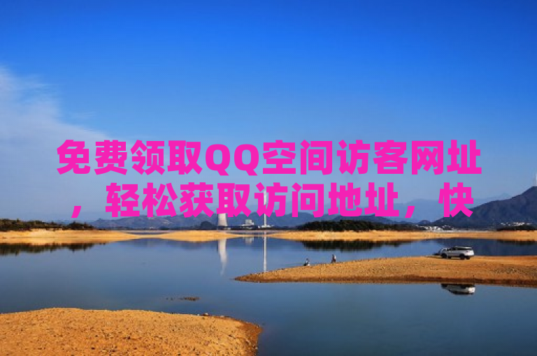 免费领取QQ空间访客网址，轻松获取访问地址，快来体验吧！