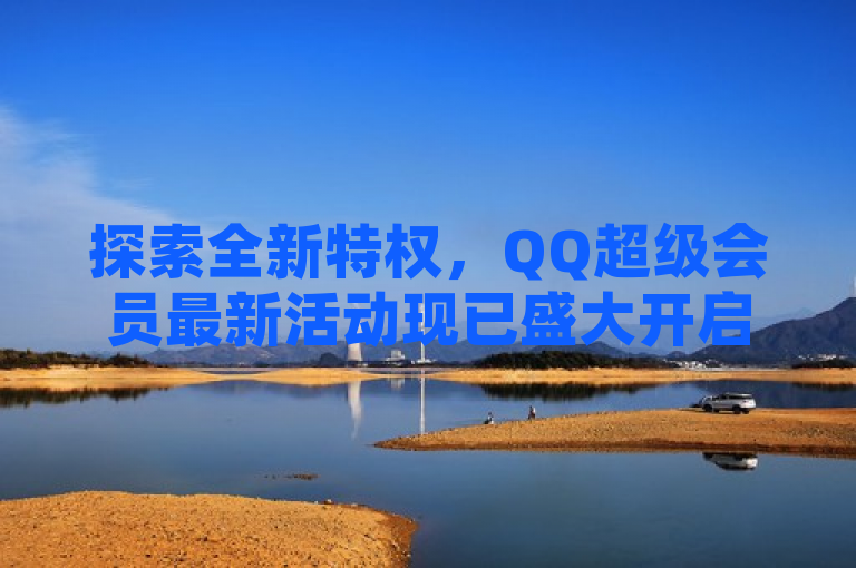 探索全新特权，QQ超级会员最新活动现已盛大开启。