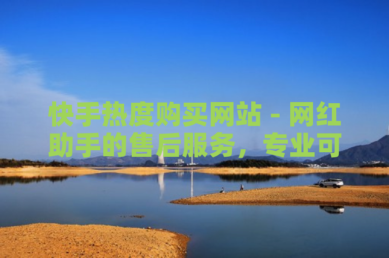 快手热度购买网站 - 网红助手的售后服务，专业可靠。