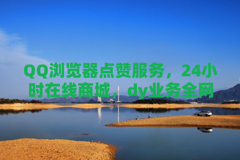 QQ浏览器点赞服务，24小时在线商城，dy业务全网最低价，提供qq真人自定义评论下单。