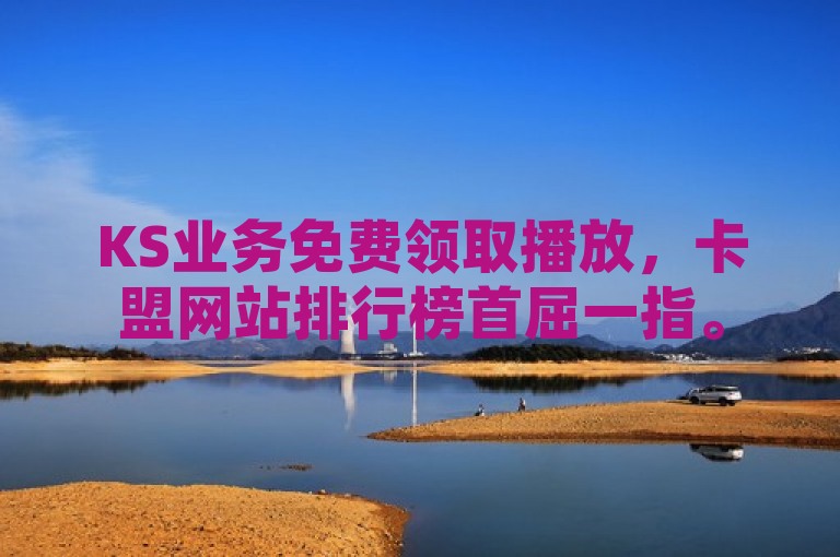 KS业务免费领取播放，卡盟网站排行榜首屈一指。
